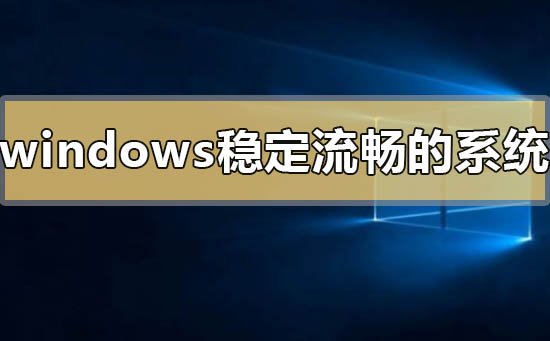 windows最稳定流畅好用的系统是哪个